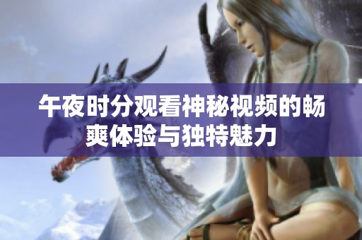 午夜时分观看神秘视频的畅爽体验与独特魅力