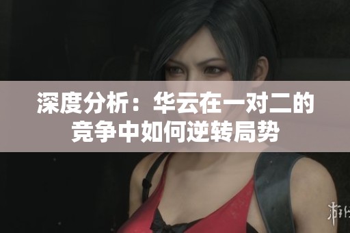 深度分析：华云在一对二的竞争中如何逆转局势