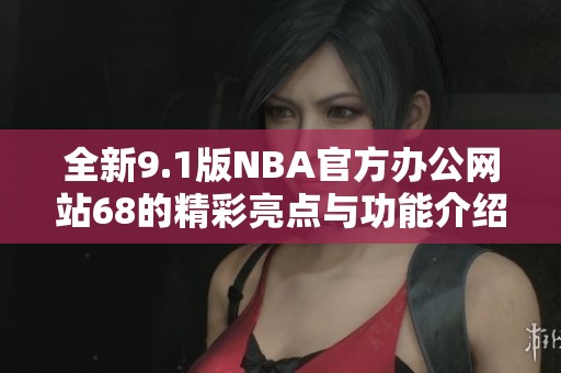 全新9.1版NBA官方办公网站68的精彩亮点与功能介绍