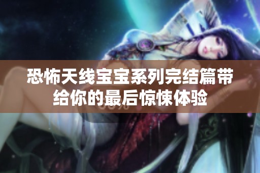 恐怖天线宝宝系列完结篇带给你的最后惊悚体验