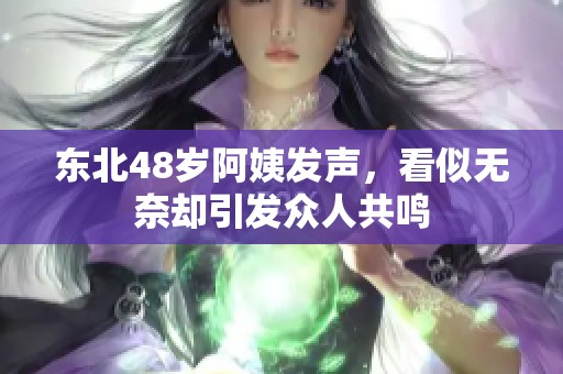 东北48岁阿姨发声，看似无奈却引发众人共鸣