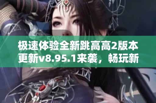 极速体验全新跳高高2版本更新v8.95.1来袭，畅玩新内容！
