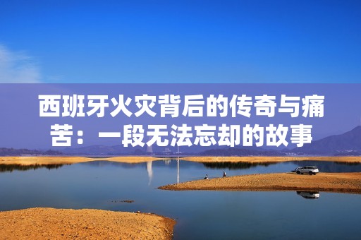 西班牙火灾背后的传奇与痛苦：一段无法忘却的故事