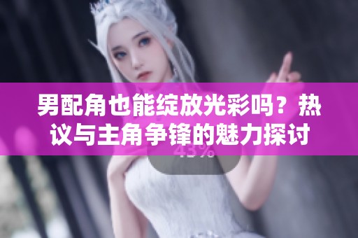 男配角也能绽放光彩吗？热议与主角争锋的魅力探讨