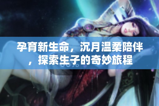 孕育新生命，沉月温柔陪伴，探索生子的奇妙旅程