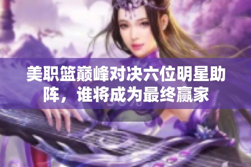 美职篮巅峰对决六位明星助阵，谁将成为最终赢家