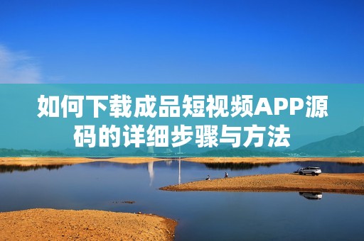 如何下载成品短视频APP源码的详细步骤与方法