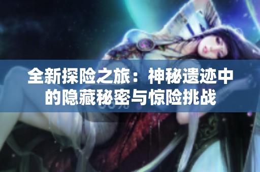 全新探险之旅：神秘遗迹中的隐藏秘密与惊险挑战