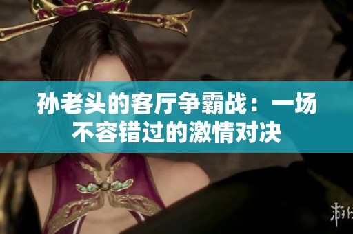 孙老头的客厅争霸战：一场不容错过的激情对决