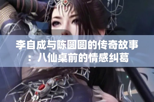 李自成与陈圆圆的传奇故事：八仙桌前的情感纠葛