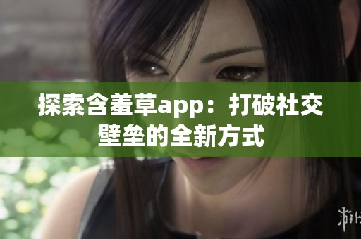探索含羞草app：打破社交壁垒的全新方式