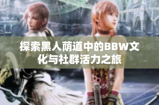 探索黑人荫道中的BBW文化与社群活力之旅