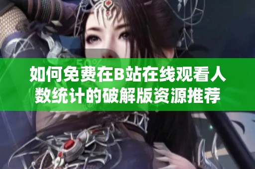 如何免费在B站在线观看人数统计的破解版资源推荐