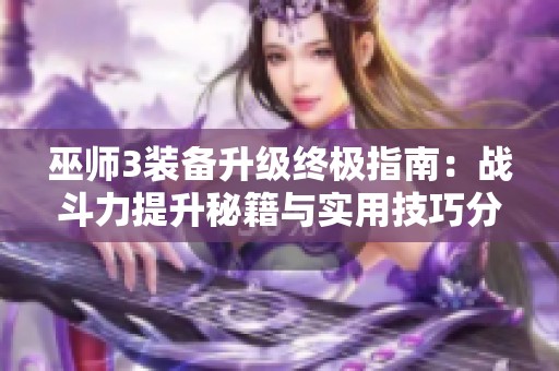 巫师3装备升级终极指南：战斗力提升秘籍与实用技巧分享