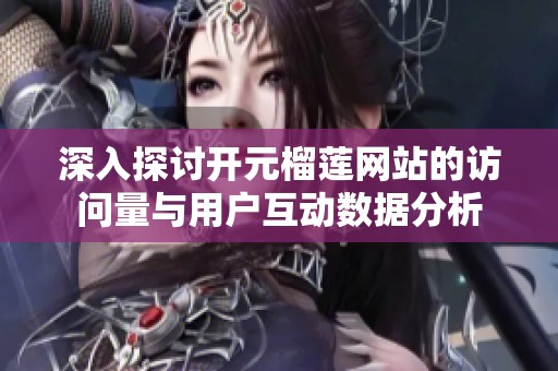 深入探讨开元榴莲网站的访问量与用户互动数据分析