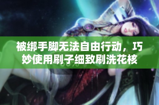被绑手脚无法自由行动，巧妙使用刷子细致刷洗花核