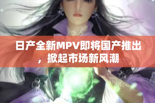 日产全新MPV即将国产推出，掀起市场新风潮