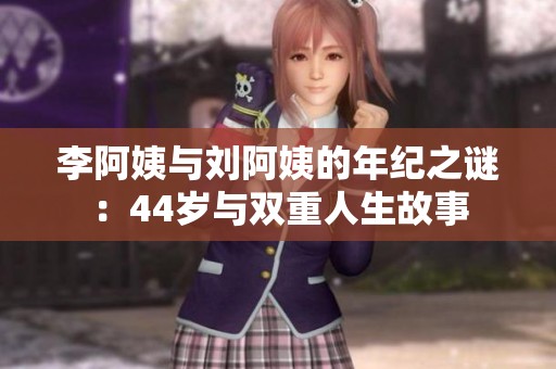 李阿姨与刘阿姨的年纪之谜：44岁与双重人生故事