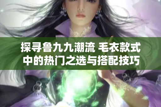 探寻鲁九九潮流 毛衣款式中的热门之选与搭配技巧