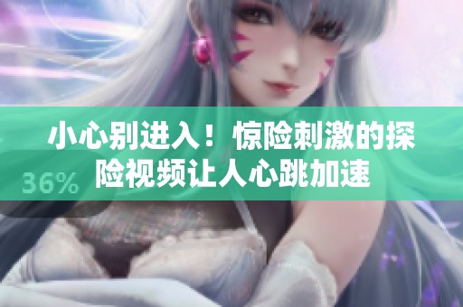 小心别进入！惊险刺激的探险视频让人心跳加速