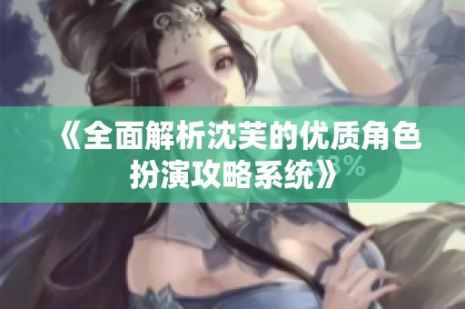 《全面解析沈芙的优质角色扮演攻略系统》