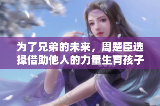 为了兄弟的未来，周楚臣选择借助他人的力量生育孩子