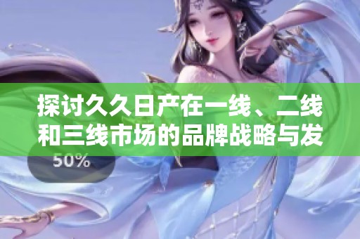 探讨久久日产在一线、二线和三线市场的品牌战略与发展潜力
