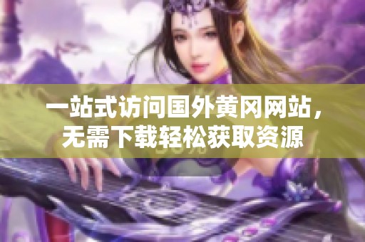 一站式访问国外黄冈网站，无需下载轻松获取资源