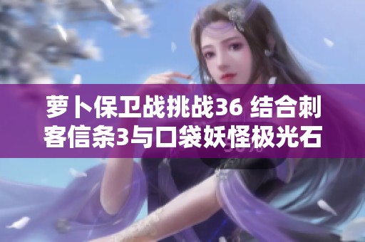 萝卜保卫战挑战36 结合刺客信条3与口袋妖怪极光石的全面攻略