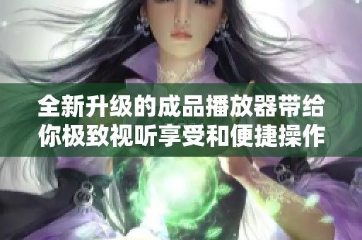 全新升级的成品播放器带给你极致视听享受和便捷操作体验