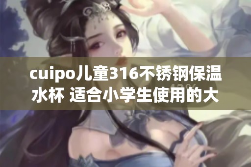cuipo儿童316不锈钢保温水杯 适合小学生使用的大容量水壶