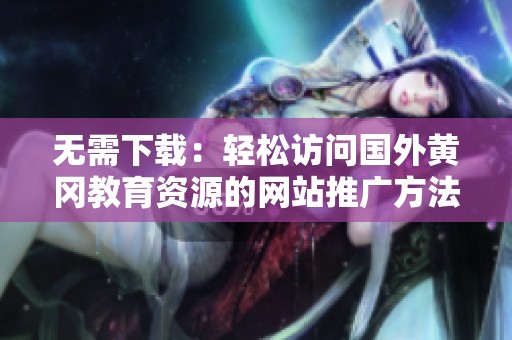 无需下载：轻松访问国外黄冈教育资源的网站推广方法