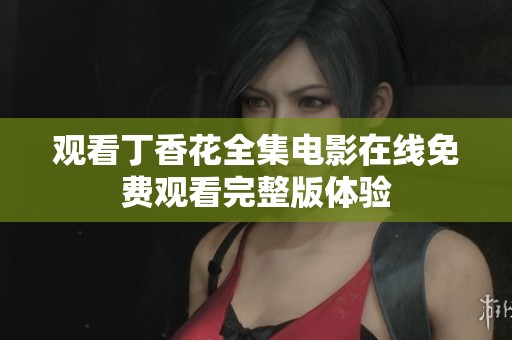 观看丁香花全集电影在线免费观看完整版体验