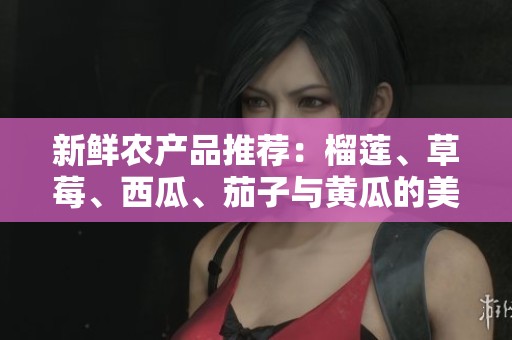 新鲜农产品推荐：榴莲、草莓、西瓜、茄子与黄瓜的美味搭配
