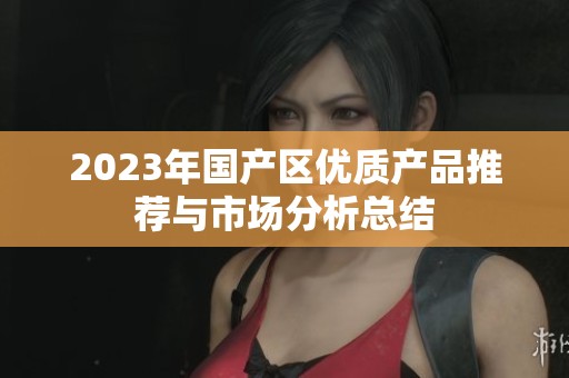 2023年国产区优质产品推荐与市场分析总结
