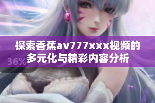 探索香蕉av777xxx视频的多元化与精彩内容分析