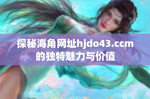 探秘海角网址hjdo43.ccm的独特魅力与价值