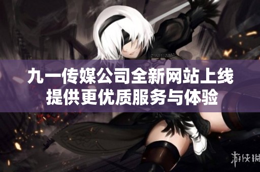 九一传媒公司全新网站上线 提供更优质服务与体验