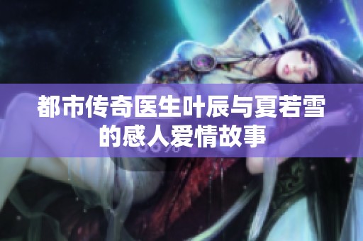 都市传奇医生叶辰与夏若雪的感人爱情故事