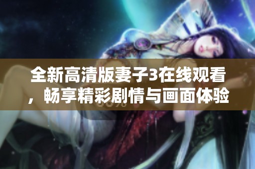 全新高清版妻子3在线观看，畅享精彩剧情与画面体验