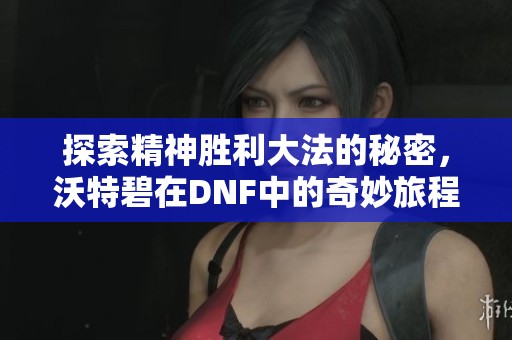 探索精神胜利大法的秘密，沃特碧在DNF中的奇妙旅程