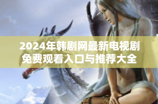 2024年韩剧网最新电视剧免费观看入口与推荐大全