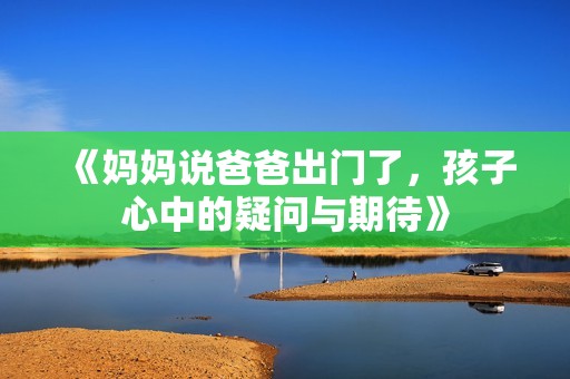 《妈妈说爸爸出门了，孩子心中的疑问与期待》