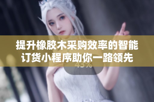 提升橡胶木采购效率的智能订货小程序助你一路领先