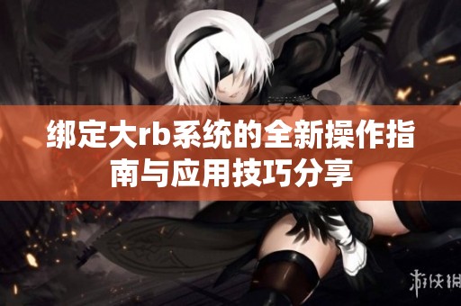 绑定大rb系统的全新操作指南与应用技巧分享
