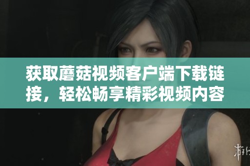 获取蘑菇视频客户端下载链接，轻松畅享精彩视频内容