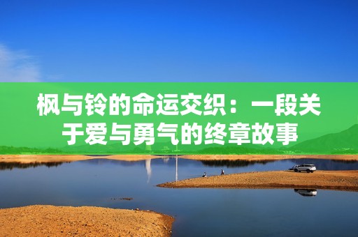 枫与铃的命运交织：一段关于爱与勇气的终章故事