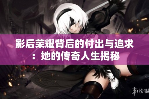 影后荣耀背后的付出与追求：她的传奇人生揭秘