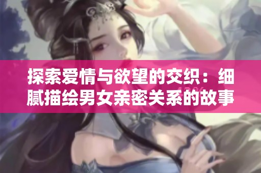 探索爱情与欲望的交织：细腻描绘男女亲密关系的故事