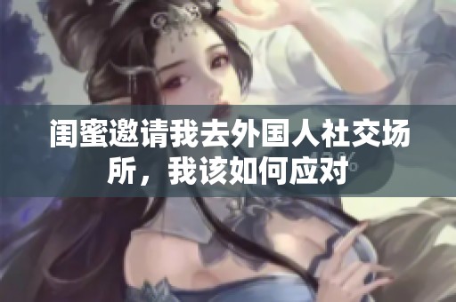 闺蜜邀请我去外国人社交场所，我该如何应对